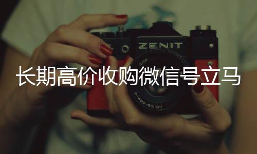 长期高价收购微信号立马24小时靠谱收微信平台结账（长期高价收购微信号立马结账可以吗）